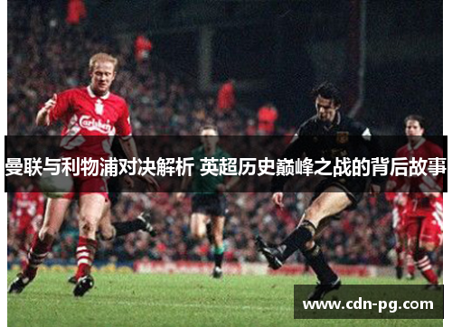 曼联与利物浦对决解析 英超历史巅峰之战的背后故事