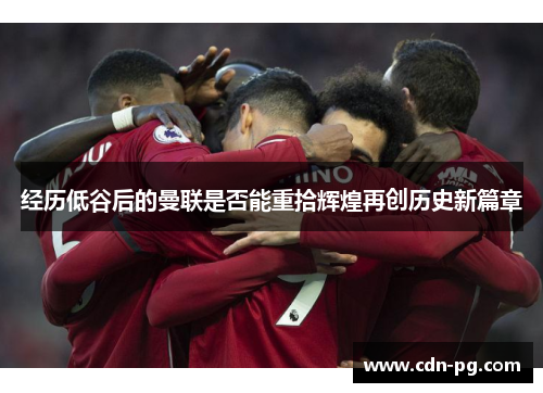 经历低谷后的曼联是否能重拾辉煌再创历史新篇章