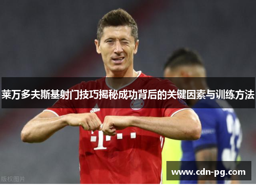 莱万多夫斯基射门技巧揭秘成功背后的关键因素与训练方法