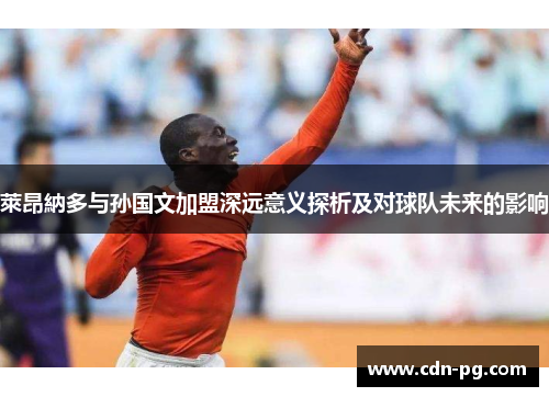 萊昂納多与孙国文加盟深远意义探析及对球队未来的影响