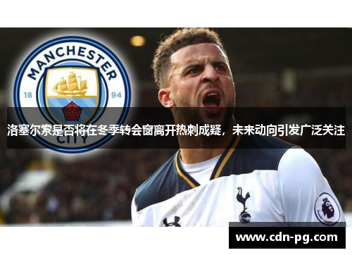 洛塞尔索是否将在冬季转会窗离开热刺成疑，未来动向引发广泛关注