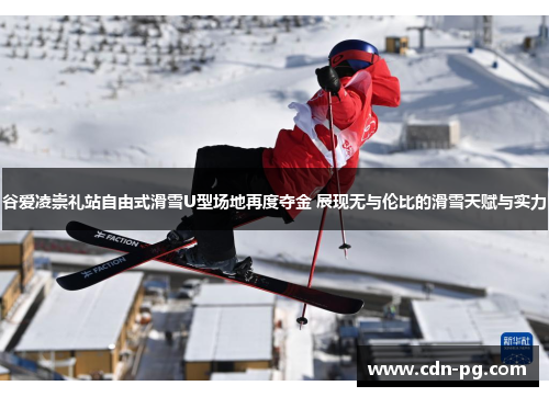 谷爱凌崇礼站自由式滑雪U型场地再度夺金 展现无与伦比的滑雪天赋与实力