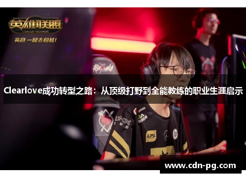Clearlove成功转型之路：从顶级打野到全能教练的职业生涯启示