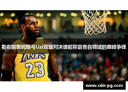 勒布朗詹姆斯与Uzi双雄对决谁能称霸各自领域的巅峰争锋