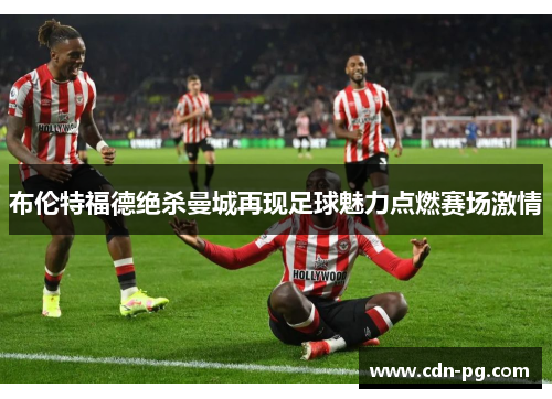 布伦特福德绝杀曼城再现足球魅力点燃赛场激情