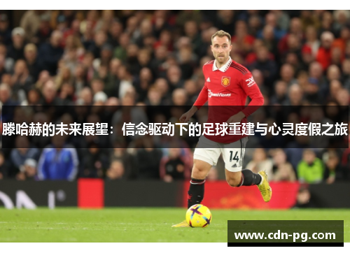 滕哈赫的未来展望：信念驱动下的足球重建与心灵度假之旅