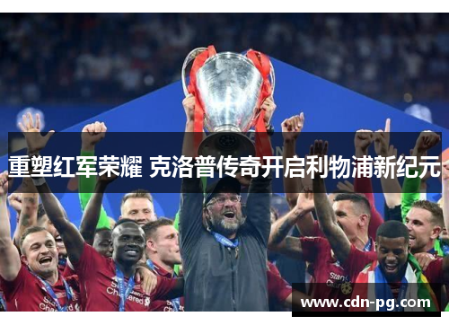 重塑红军荣耀 克洛普传奇开启利物浦新纪元