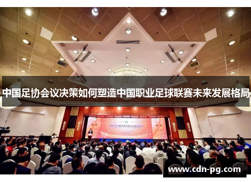 中国足协会议决策如何塑造中国职业足球联赛未来发展格局