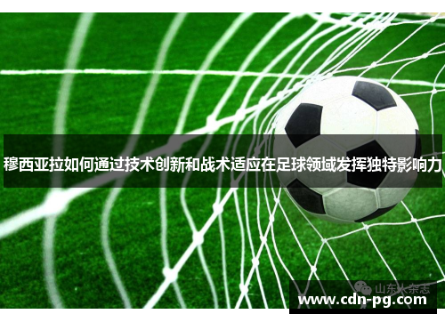 穆西亚拉如何通过技术创新和战术适应在足球领域发挥独特影响力