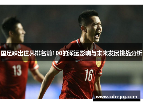 国足跌出世界排名前100的深远影响与未来发展挑战分析
