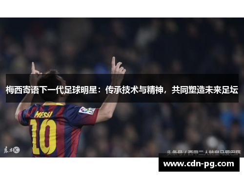 梅西寄语下一代足球明星：传承技术与精神，共同塑造未来足坛