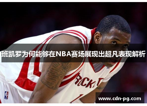 班凯罗为何能够在NBA赛场展现出超凡表现解析