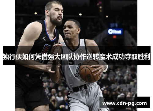 独行侠如何凭借强大团队协作逆转魔术成功夺取胜利