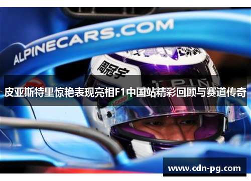 皮亚斯特里惊艳表现亮相F1中国站精彩回顾与赛道传奇