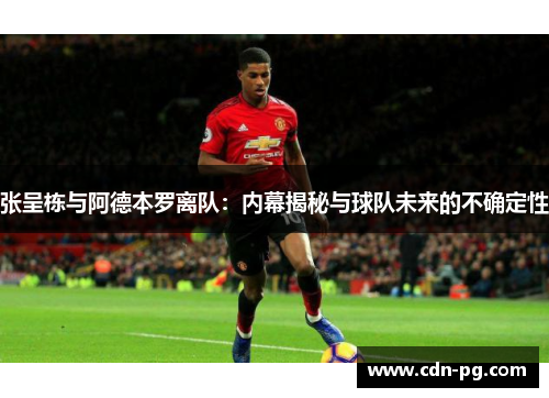 张呈栋与阿德本罗离队：内幕揭秘与球队未来的不确定性