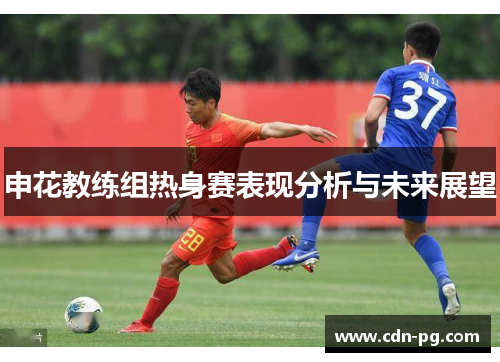 申花教练组热身赛表现分析与未来展望