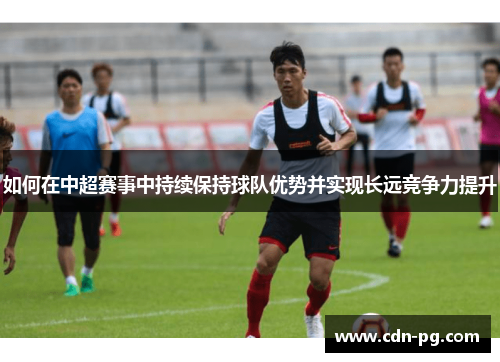 如何在中超赛事中持续保持球队优势并实现长远竞争力提升