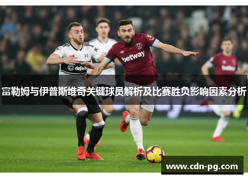 富勒姆与伊普斯维奇关键球员解析及比赛胜负影响因素分析