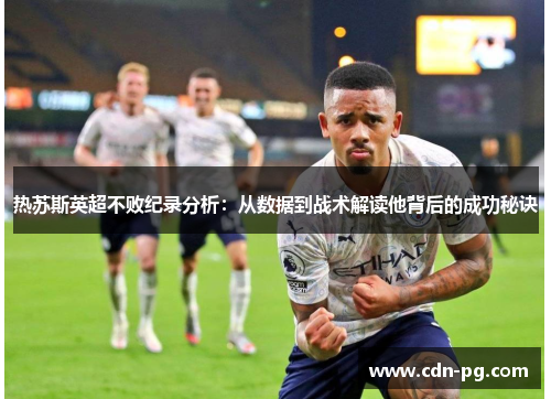 热苏斯英超不败纪录分析：从数据到战术解读他背后的成功秘诀