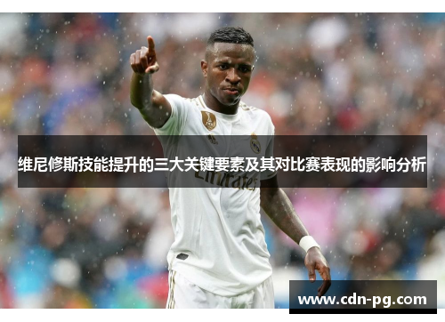 维尼修斯技能提升的三大关键要素及其对比赛表现的影响分析
