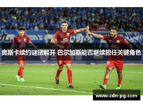 奥斯卡续约谜团解开 巴尔加斯能否继续担任关键角色