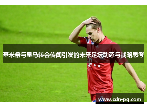 基米希与皇马转会传闻引发的未来足坛动态与战略思考
