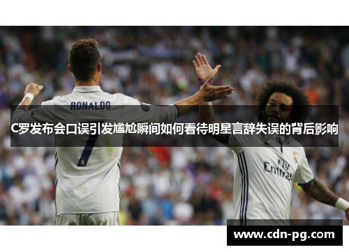 C罗发布会口误引发尴尬瞬间如何看待明星言辞失误的背后影响