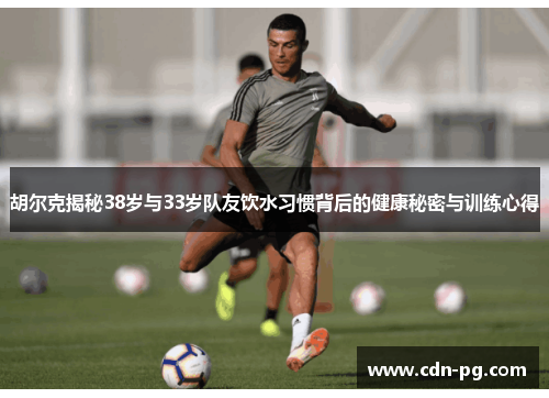胡尔克揭秘38岁与33岁队友饮水习惯背后的健康秘密与训练心得