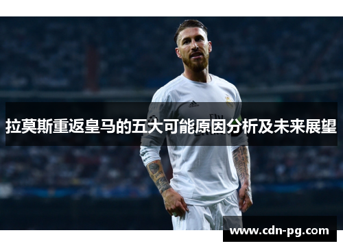 拉莫斯重返皇马的五大可能原因分析及未来展望