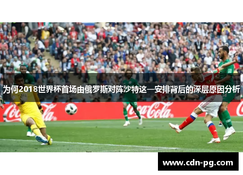 为何2018世界杯首场由俄罗斯对阵沙特这一安排背后的深层原因分析
