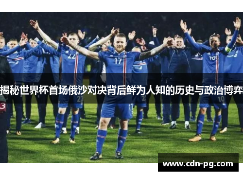 揭秘世界杯首场俄沙对决背后鲜为人知的历史与政治博弈