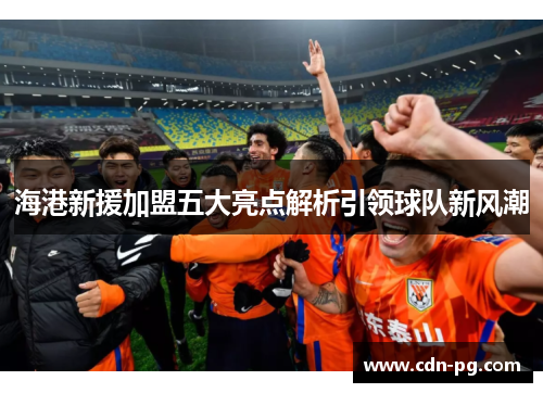 海港新援加盟五大亮点解析引领球队新风潮