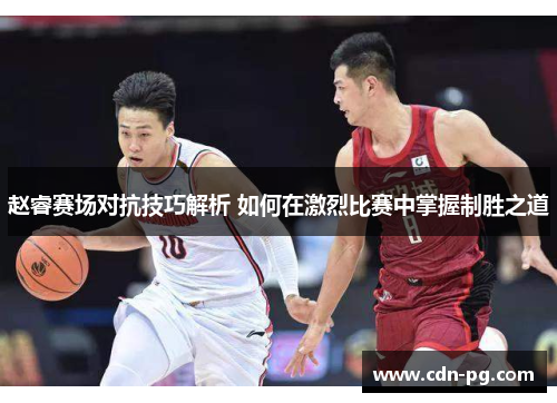 赵睿赛场对抗技巧解析 如何在激烈比赛中掌握制胜之道