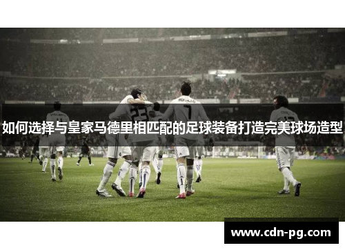 如何选择与皇家马德里相匹配的足球装备打造完美球场造型