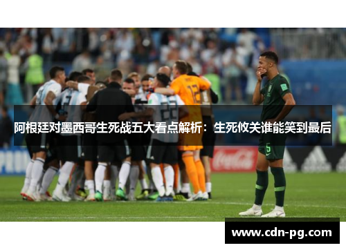 阿根廷对墨西哥生死战五大看点解析：生死攸关谁能笑到最后