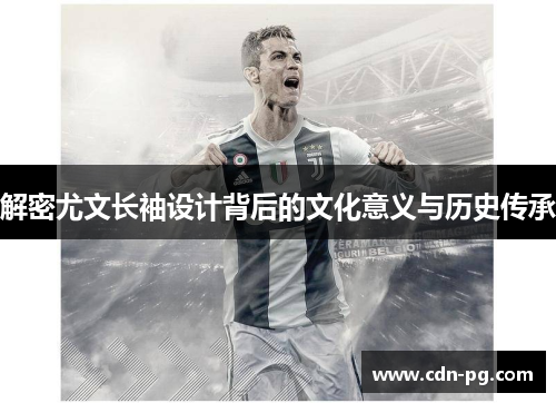 解密尤文长袖设计背后的文化意义与历史传承