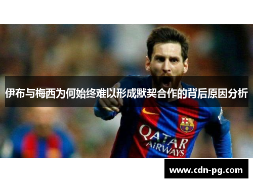 伊布与梅西为何始终难以形成默契合作的背后原因分析
