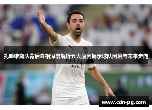 扎哈维离队背后真相深度解析五大原因揭示球队困境与未来走向