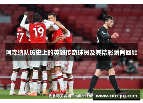 阿森纳队历史上的英超传奇球员及其精彩瞬间回顾