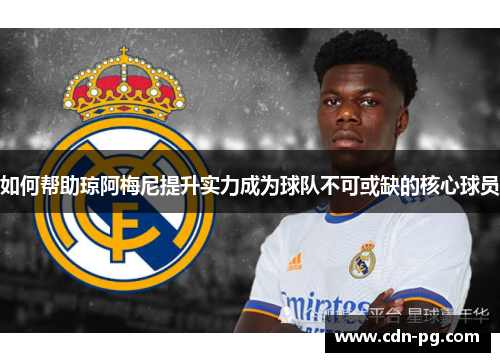 如何帮助琼阿梅尼提升实力成为球队不可或缺的核心球员 如何帮助琼阿梅尼提升实力成为球队不可或缺的核心球员