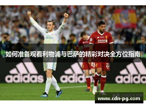 如何准备观看利物浦与巴萨的精彩对决全方位指南