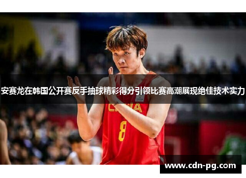 安赛龙在韩国公开赛反手抽球精彩得分引领比赛高潮展现绝佳技术实力