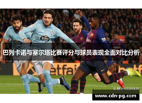 巴列卡诺与塞尔塔比赛评分与球员表现全面对比分析 巴列卡诺与塞尔塔比赛评分与球员表现全面对比分析