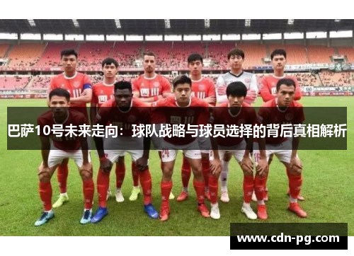 巴萨10号未来走向:球队战略与球员选择的背后真相解析 巴萨10号未来走向:球队战略与球员选择的背后真相解析