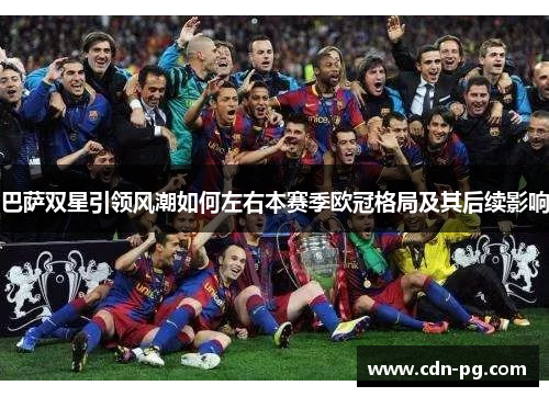巴萨双星引领风潮如何左右本赛季欧冠格局及其后续影响 巴萨双星引领风潮如何左右本赛季欧冠格局及其后续影响