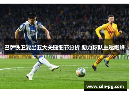 巴萨铁卫复出五大关键细节分析 助力球队重返巅峰 巴萨铁卫复出五大关键细节分析 助力球队重返巅峰