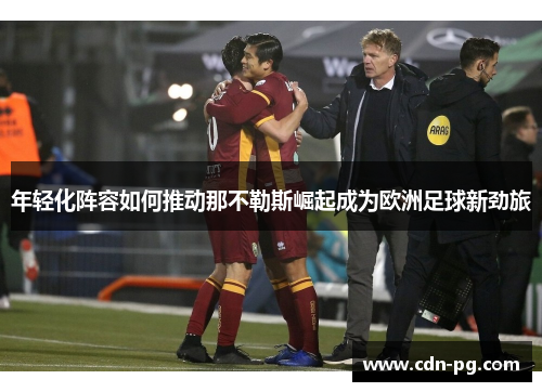 年轻化阵容如何推动那不勒斯崛起成为欧洲足球新劲旅