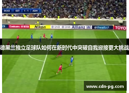 德黑兰独立足球队如何在新时代中突破自我迎接更大挑战