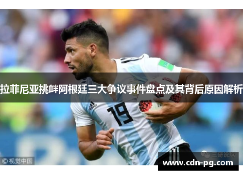 拉菲尼亚挑衅阿根廷三大争议事件盘点及其背后原因解析