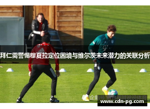 拜仁需警惕穆夏拉定位困境与维尔茨未来潜力的关联分析